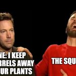Sad Cayenne Pepper Gloating Squirrels | THE SQUIRRELS:; CAYENNE: I KEEP THE SQUIRRELS AWAY
 FROM YOUR PLANTS | image tagged in sad affleck gloating chris evans | made w/ Imgflip meme maker