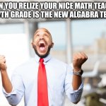 I may not be your 7th grade teacher, but that's what it was for me | WHEN YOU REALIZE YOUR NICE MATH TEACHER FROM 7TH GRADE IS THE NEW ALGABRA TEACHER | image tagged in very happy man,algebra | made w/ Imgflip meme maker