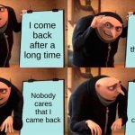 nobody cares that I came back | I come back after a long time; I make this meme; Nobody cares that I came back; Nobody cares that I came back | image tagged in memes,gru's plan | made w/ Imgflip meme maker