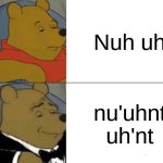 haha funny clever meme yes | Nuh uh; nu'uhnt uh'nt | image tagged in memes,tuxedo winnie the pooh | made w/ Imgflip meme maker