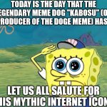 I come before you today... | TODAY IS THE DAY THAT THE LEGENDARY MEME DOG "KABOSU" (OR THE PRODUCER OF THE DOGE MEME) HAS DIED; LET US ALL SALUTE FOR THIS MYTHIC INTERNET ICON... | image tagged in spongebob salute,doge | made w/ Imgflip meme maker