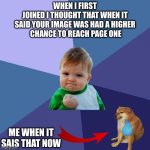 Success Kid | WHEN I FIRST
 JOINED I THOUGHT THAT WHEN IT 
SAID YOUR IMAGE WAS HAD A HIGHER
 CHANCE TO REACH PAGE ONE; ME WHEN IT SAIS THAT NOW | image tagged in memes,success kid | made w/ Imgflip meme maker