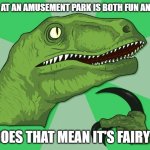 new philosoraptor | IF A RIDE AT AN AMUSEMENT PARK IS BOTH FUN AND SCARY, DOES THAT MEAN IT'S FAIRY? | image tagged in new philosoraptor | made w/ Imgflip meme maker