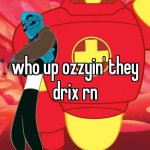 Who up ozzyin they drix rn