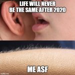 Whisper and Goosebumps | LIFE WILL NEVER BE THE SAME AFTER 2020; ME ASF | image tagged in whisper and goosebumps | made w/ Imgflip meme maker