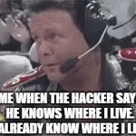 I am not a idiot mate | ME WHEN THE HACKER SAYS HE KNOWS WHERE I LIVE. (I ALREADY KNOW WHERE I LIVE) | image tagged in gifs,wwe | made w/ Imgflip video-to-gif maker