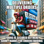 DoorDash hero | DELIVERING MULTIPLE ORDERS; YOURS IS SECURED BE THERE SOON. THANKS FOR UNDERSTANDING | image tagged in doordash hero | made w/ Imgflip meme maker