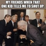 yes | MY FRIENDS WHEN THAT ONE KID TELLS ME TO SHUT UP: | image tagged in memes,laughing men in suits | made w/ Imgflip meme maker