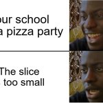 Disappointed Black Guy | Your school has a pizza party; The slice is too small | image tagged in disappointed black guy | made w/ Imgflip meme maker
