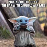 Not Going To End Well | WATCHING THE FRAT BOYS PICKING ON THE GUY AT THE BAR WITH CAULIFLOWER EARS | image tagged in baby yoda tea | made w/ Imgflip meme maker