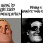 Uh oh | Being a teacher was so fun; I used to fight kids in kindergarten | image tagged in teacher's copy | made w/ Imgflip meme maker