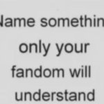 Name something your fandom will understand