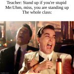 teachers, never stand up when you say this | Teacher: Stand up if you're stupid 
Me:Uhm, miss, you are standing up
The whole class: | image tagged in memes,good fellas hilarious | made w/ Imgflip meme maker