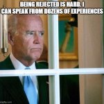 I am the master of getting rejected | BEING REJECTED IS HARD. I CAN SPEAK FROM DOZENS OF EXPERIENCES | image tagged in sad joe biden,relationship,heartbreak,tears,completely alone | made w/ Imgflip meme maker