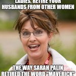 Sarah Palin retired "Maverick" | LADIES, RETIRE YOUR HUSBANDS FROM OTHER WOMEN; THE WAY SARAH PALIN RETIRED THE WORD "MAVERICK" | image tagged in sarah palin,maverick,lock that down | made w/ Imgflip meme maker