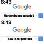 Lmao | Murder drones episode 7; How to eat potatoes | image tagged in google before after | made w/ Imgflip meme maker