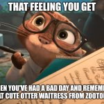 Sam's adorable | THAT FEELING YOU GET; WHEN YOU'VE HAD A BAD DAY AND REMEMBER THAT CUTE OTTER WAITRESS FROM ZOOTOPIA | image tagged in sam from zootopia,zootopia,adorable,jpfan102504,anthro,wholesome | made w/ Imgflip meme maker