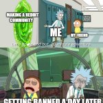 getting banned be like | MAKING A REDDIT COMMUNITY; ME; MY FRIEND; GETTING BANNED A DAY LATER | image tagged in 20 minute adventure rick morty | made w/ Imgflip meme maker