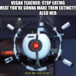 Hypocrite. | VEGAN TEACHER: STOP EATING MEAT YOU'RE GONNA MAKE THEM EXTINCT!!                          ALSO HER: | image tagged in give me the plant | made w/ Imgflip meme maker