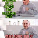 Italian Teenager to Become the First Millennial Saint | GOD'S
INFLUENCER
SET TO
BECOME
FIRST
MILLENNIAL
SAINT; CARLO ACUTIS DIED OF LEUKEMIA AT AGE 15 IN 2006 | image tagged in hide the pain pope,scumbag god,catholicism,catholic church,anti-religion,god religion universe | made w/ Imgflip meme maker