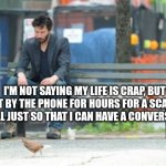 Sad Keanu | I'M NOT SAYING MY LIFE IS CRAP, BUT I WAIT BY THE PHONE FOR HOURS FOR A SCAMMER TO CALL JUST SO THAT I CAN HAVE A CONVERSATION | image tagged in memes,sad keanu | made w/ Imgflip meme maker