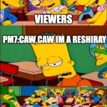 say the line bart! simpsons | VIEWERS; PM7:CAW CAW IM A RESHIRAY; YAAAAAAAAAAAAY! | image tagged in say the line bart simpsons | made w/ Imgflip meme maker