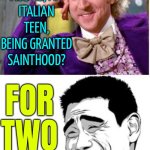 Why Is Carlo Acutis Being Granted Sainthood? | WHY IS CARLO ACUTIS, AN ITALIAN TEEN, BEING GRANTED SAINTHOOD? FOR TWO; ATTRIBUTED
MIRACLES | image tagged in good question stupid answer,pope francis,catholic church,catholicism,christianity,breaking news | made w/ Imgflip meme maker
