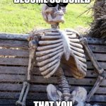 Waiting Skeleton | WHEN YOU BECOME SO BORED; THAT YOU CANT EVEN SEE | image tagged in memes,waiting skeleton | made w/ Imgflip meme maker