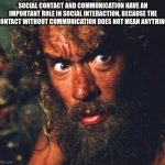 communication | SOCIAL CONTACT AND COMMUNICATION HAVE AN IMPORTANT ROLE IN SOCIAL INTERACTION, BECAUSE THE CONTACT WITHOUT COMMUNICATION DOES NOT MEAN ANYTHING. | image tagged in coming out of isolation | made w/ Imgflip meme maker