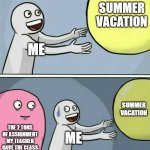 K | SUMMER VACATION; ME; SUMMER VACATION; THE 2 TONS OF ASSIGNMENT MY TEACHER GAVE THE CLASS; ME | image tagged in memes,running away balloon,funny,summer vacation,summer,pain | made w/ Imgflip meme maker