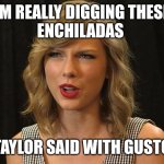 Taylor said with gusto | I'M REALLY DIGGING THESE 
ENCHILADAS; TAYLOR SAID WITH GUSTO | image tagged in taylor swiftie | made w/ Imgflip meme maker