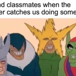 Me And The Boys | Me and classmates when the teacher catches us doing something | image tagged in memes,me and the boys | made w/ Imgflip meme maker