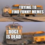 R.I.P. Doge | TRYING TO FIND FUNNY MEMES; DOGE IS DEAD | image tagged in a train hitting a school bus | made w/ Imgflip meme maker