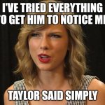 Taylor said simply | I'VE TRIED EVERYTHING TO GET HIM TO NOTICE ME; TAYLOR SAID SIMPLY | image tagged in taylor swiftie | made w/ Imgflip meme maker
