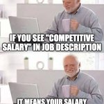 Competitive salary | IF YOU SEE "COMPETITIVE SALARY" IN JOB DESCRIPTION; IT MEANS YOUR SALARY WILL COMPETING AGAINST BILLS | image tagged in memes,hide the pain harold | made w/ Imgflip meme maker