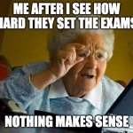Grandma Finds The Internet | ME AFTER I SEE HOW HARD THEY SET THE EXAMS; NOTHING MAKES SENSE | image tagged in memes,grandma finds the internet | made w/ Imgflip meme maker