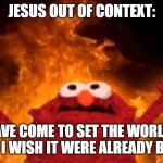 I was reading my bible and I found this quote to be horrifying without context. | JESUS OUT OF CONTEXT:; "I HAVE COME TO SET THE WORLD ON FIRE, AND I WISH IT WERE ALREADY BURNING!" | image tagged in elmo fire,out of context,jesus christ,bible verse | made w/ Imgflip meme maker