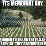 Thank you for defending our country, veterans, and those who didnt make it out. | ITS MEMORIAL DAY. REMEMBER TO THANK THE FALLEN FOR THEIR SERVICE. THEY DESERVE THE WORLD. | image tagged in fallen soldiers,memorial day,remember the fallen,may 27th | made w/ Imgflip meme maker