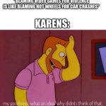 IDK I was just playing Dino's Farm Shop and thought about it | "BLAMING VIDEO GAMES FOR VIOLENCE IS LIKE BLAMING HOT WHEELS FOR CAR CRASHES"; KARENS: | image tagged in my goodness what an idea why didn't i think of that | made w/ Imgflip meme maker