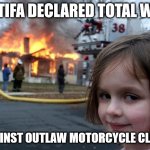 Antifa declared Total War against Outlaw Motorcycle Clubs | ANTIFA DECLARED TOTAL WAR; AGAINST OUTLAW MOTORCYCLE CLUBS | image tagged in memes,disaster girl,antifa,outlaw motorcycle clubs,motorcycle clubs,bikers | made w/ Imgflip meme maker