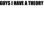 Guys I have a theory meme