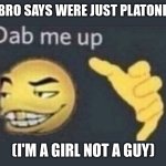 when my bro said this i was so happy lmfaoo | ME WHEN BRO SAYS WERE JUST PLATONIC FRIENDS; (I'M A GIRL NOT A GUY) | image tagged in dap me up | made w/ Imgflip meme maker