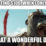 You would do this too. Then you can buy 10x more than what you wanted to buy. | ME WHEN I FIND $100, WHEN I ONLY NEED $10:; WHAT A WONDERFUL DAY! | image tagged in proximus caesar | made w/ Imgflip meme maker