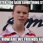 Me After You Said Something Stupid | ME: AFTER YOU SAID SOMETHING STUPID; WAIT, HOW ARE WE FRIENDS AGAIN? | image tagged in you guys are still getting paid short ver | made w/ Imgflip meme maker