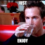 JUST ENJOY | JUST; ENJOY | image tagged in i'll just enjoy this glass of water | made w/ Imgflip meme maker