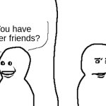 Bro thought he was his only friend | You have other friends? | image tagged in bro visited his friend | made w/ Imgflip meme maker