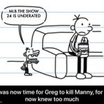 BTW MLB The Show 24 is the worst sports video game ever | MLB THE SHOW 24 IS UNDERATED | image tagged in it was now time for greg to kill manny for he now knew too much,mlb the show,funny memes | made w/ Imgflip meme maker