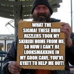 homeless sign | WHAT THE SIGMA! THESE OHIO RIZZLERS TOOK MY SKIBIDI HOME FROM ME, SO NOW I CAN'T BE LOOKSMAXXING IN MY GOON CAVE. YOU'VE GYATT TO HELP ME OUT! | image tagged in homeless sign,gen z humor,skibidi,slang | made w/ Imgflip meme maker