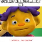 panic sid | SOMEONE: *INTERACTS WITH ME*
ME: | image tagged in panic sid | made w/ Imgflip meme maker