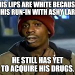 Tyrone Biggums | HIS LIPS ARE WHITE BECAUSE OF HIS RUN-IN WITH ASHY LARRY. HE STILL HAS YET TO ACQUIRE HIS DRUGS. | image tagged in memes,y'all got any more of that | made w/ Imgflip meme maker